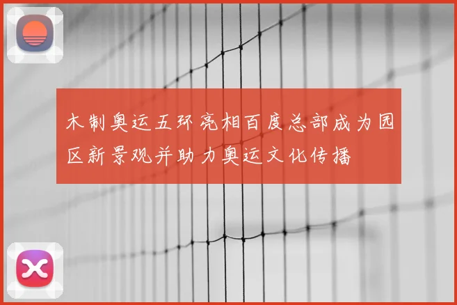 木制奥运五环亮相百度总部成为园区新景观并助力奥运文化传播