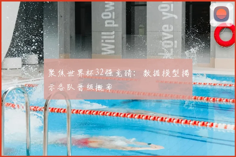 聚焦世界杯32强竞猜：数据模型揭示各队晋级概率