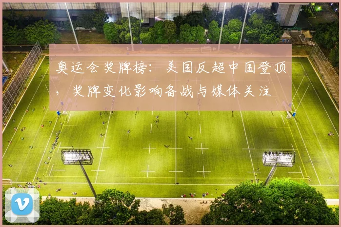 奥运会奖牌榜：美国反超中国登顶，奖牌变化影响备战与媒体关注