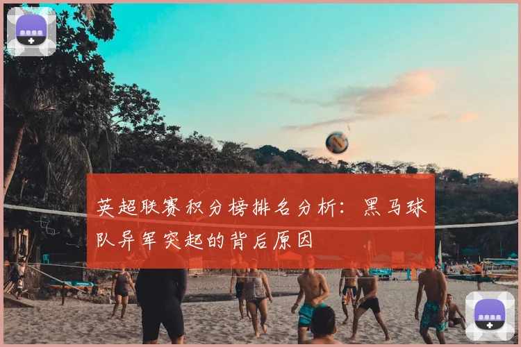 英超联赛积分榜排名分析：黑马球队异军突起的背后原因