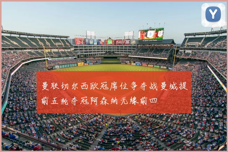 曼联切尔西欧冠席位争夺战曼城提前五轮夺冠阿森纳无缘前四