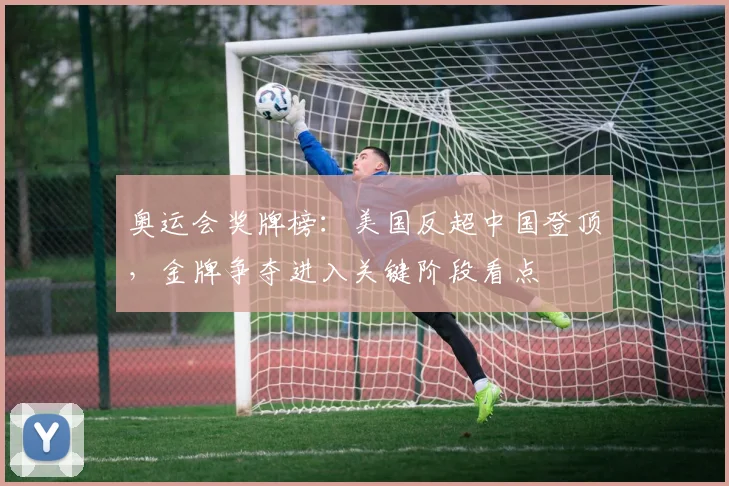 奥运会奖牌榜：美国反超中国登顶，金牌争夺进入关键阶段看点