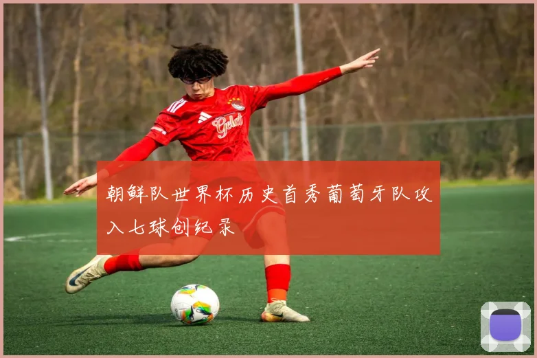 朝鲜队世界杯历史首秀葡萄牙队攻入七球创纪录