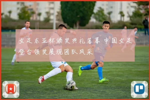 女足东亚杯颁奖典礼落幕 中国女足登台领奖展现团队风采
