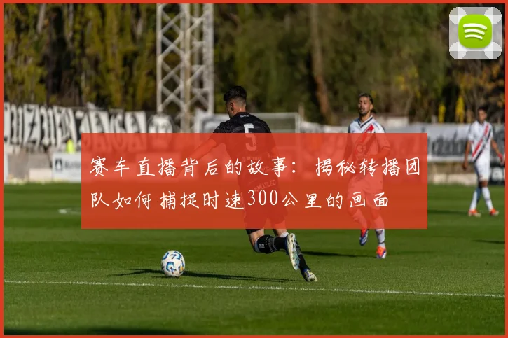 赛车直播背后的故事：揭秘转播团队如何捕捉时速300公里的画面