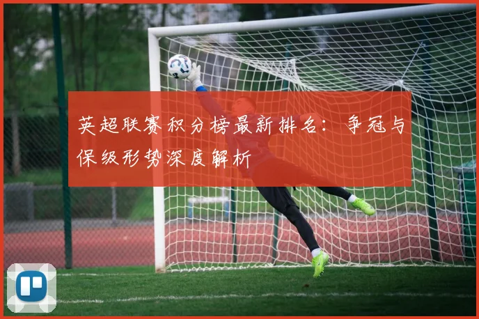 英超联赛积分榜最新排名：争冠与保级形势深度解析