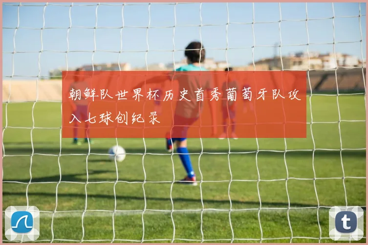 朝鲜队世界杯历史首秀葡萄牙队攻入七球创纪录