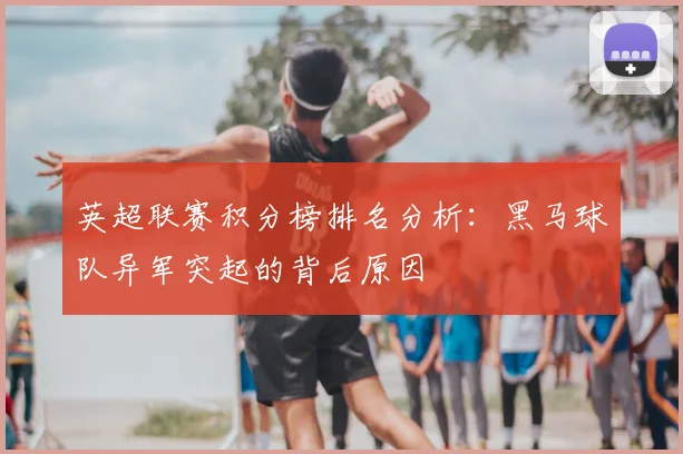 英超联赛积分榜排名分析：黑马球队异军突起的背后原因